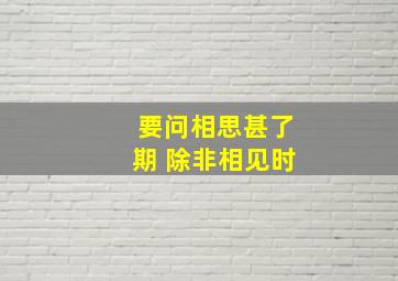 要问相思甚了期 除非相见时